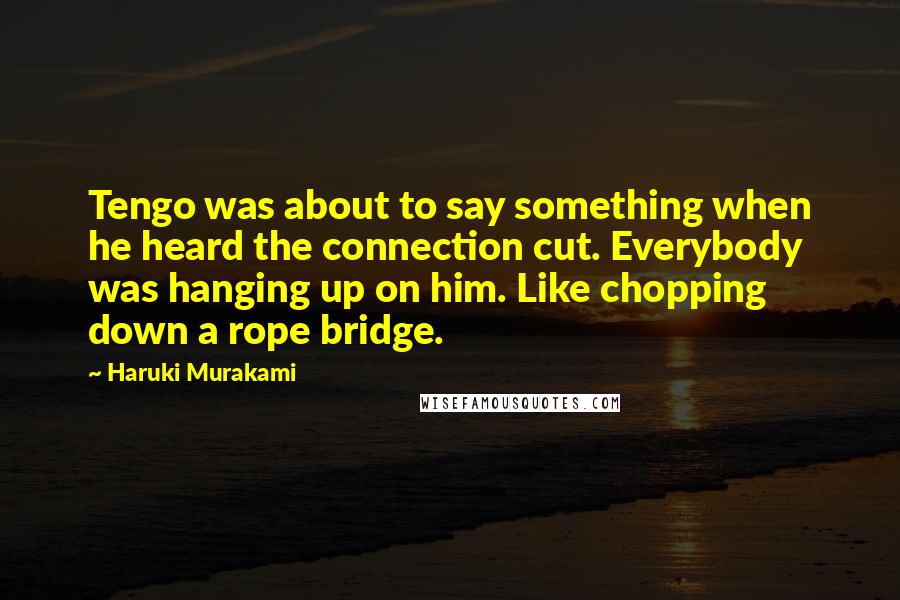 Haruki Murakami Quotes: Tengo was about to say something when he heard the connection cut. Everybody was hanging up on him. Like chopping down a rope bridge.