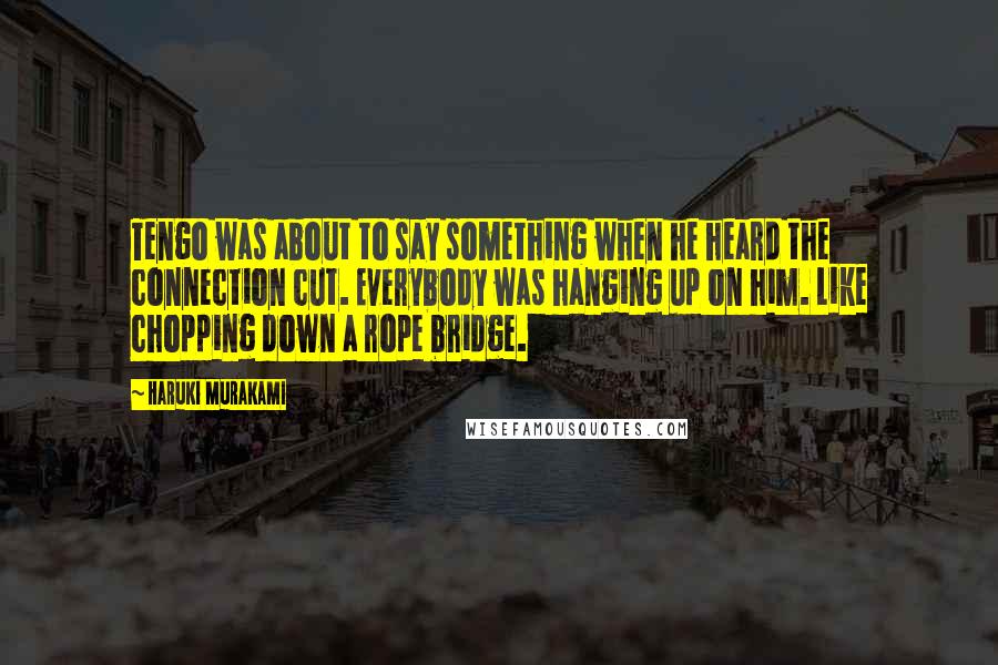 Haruki Murakami Quotes: Tengo was about to say something when he heard the connection cut. Everybody was hanging up on him. Like chopping down a rope bridge.