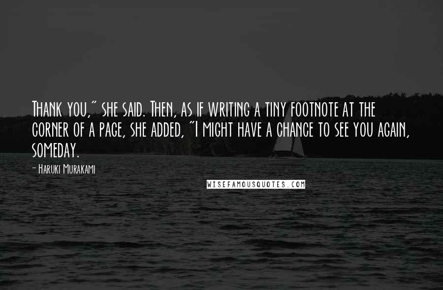 Haruki Murakami Quotes: Thank you," she said. Then, as if writing a tiny footnote at the corner of a page, she added, "I might have a chance to see you again, someday.