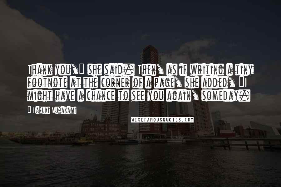 Haruki Murakami Quotes: Thank you," she said. Then, as if writing a tiny footnote at the corner of a page, she added, "I might have a chance to see you again, someday.