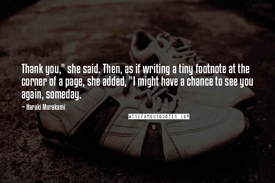 Haruki Murakami Quotes: Thank you," she said. Then, as if writing a tiny footnote at the corner of a page, she added, "I might have a chance to see you again, someday.