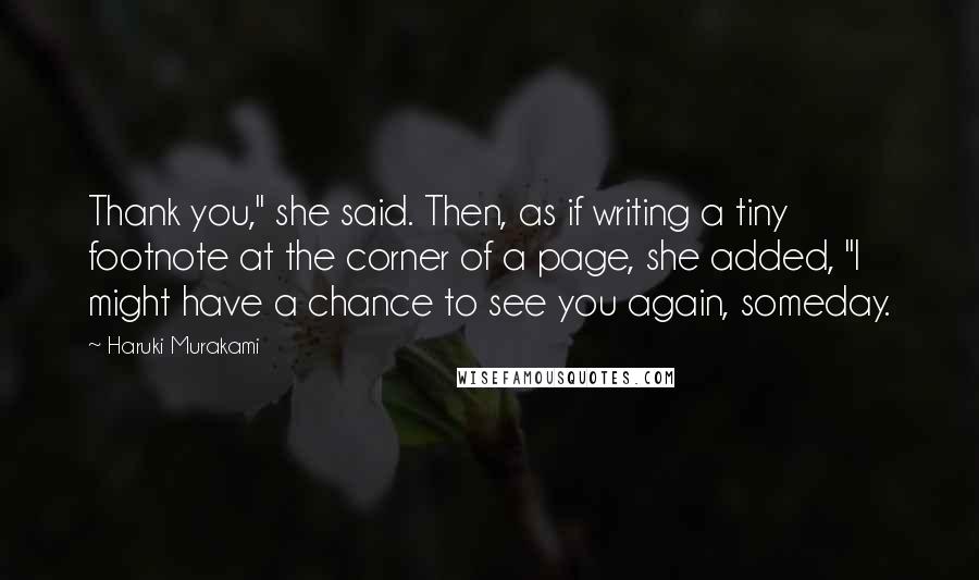 Haruki Murakami Quotes: Thank you," she said. Then, as if writing a tiny footnote at the corner of a page, she added, "I might have a chance to see you again, someday.