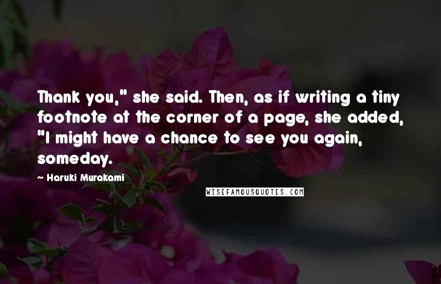 Haruki Murakami Quotes: Thank you," she said. Then, as if writing a tiny footnote at the corner of a page, she added, "I might have a chance to see you again, someday.