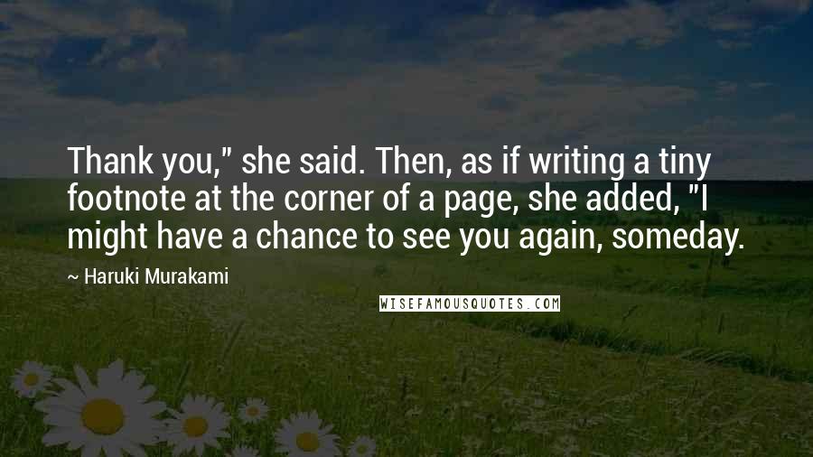 Haruki Murakami Quotes: Thank you," she said. Then, as if writing a tiny footnote at the corner of a page, she added, "I might have a chance to see you again, someday.