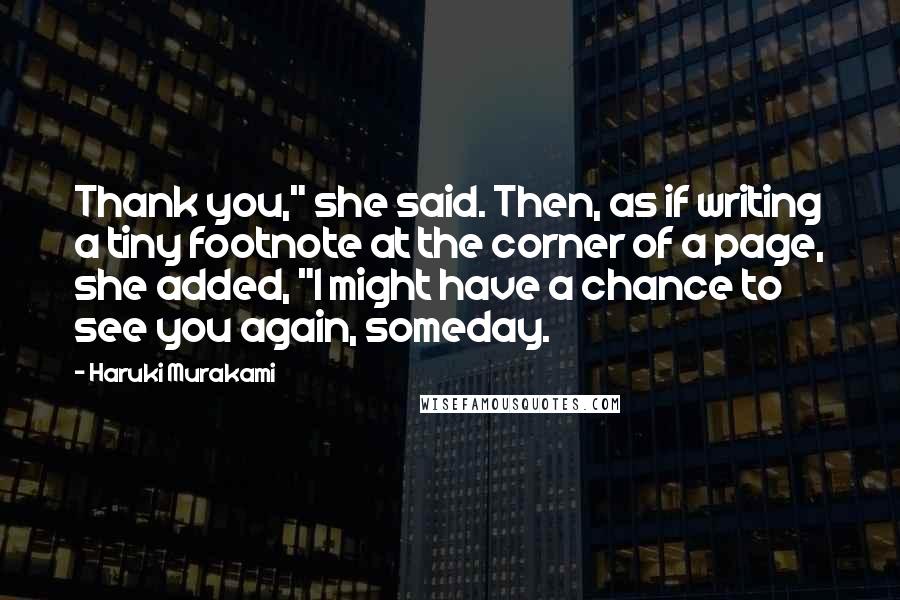 Haruki Murakami Quotes: Thank you," she said. Then, as if writing a tiny footnote at the corner of a page, she added, "I might have a chance to see you again, someday.