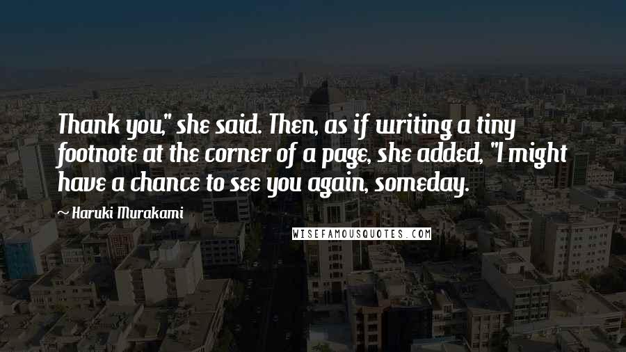 Haruki Murakami Quotes: Thank you," she said. Then, as if writing a tiny footnote at the corner of a page, she added, "I might have a chance to see you again, someday.