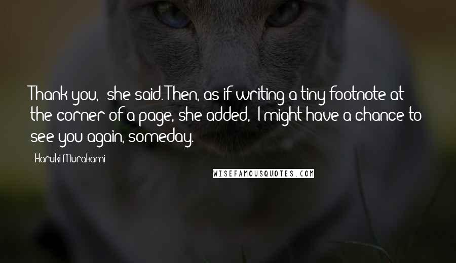 Haruki Murakami Quotes: Thank you," she said. Then, as if writing a tiny footnote at the corner of a page, she added, "I might have a chance to see you again, someday.