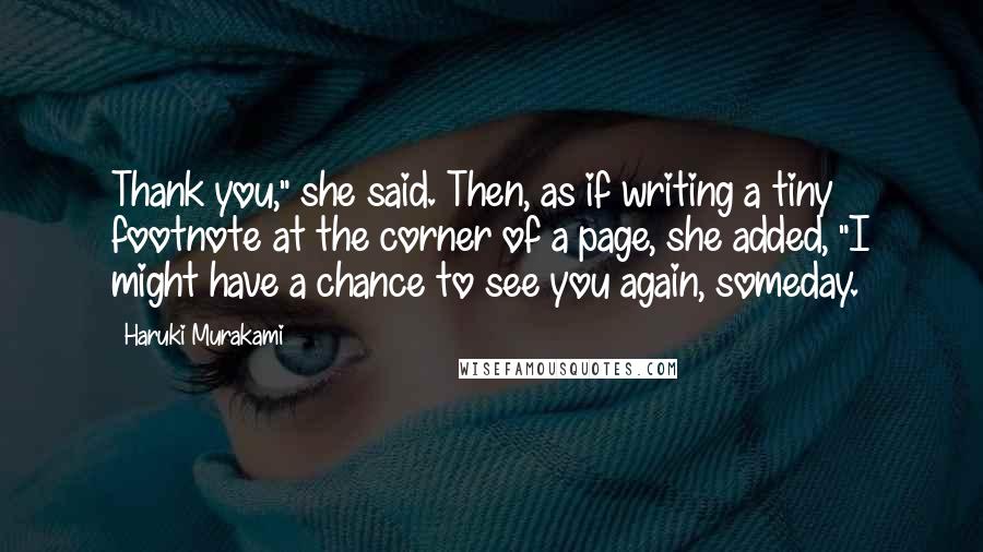 Haruki Murakami Quotes: Thank you," she said. Then, as if writing a tiny footnote at the corner of a page, she added, "I might have a chance to see you again, someday.