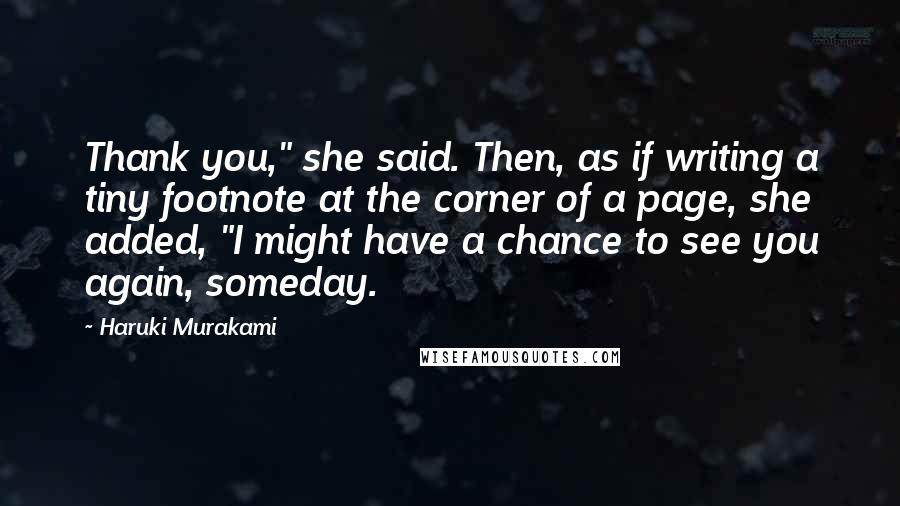 Haruki Murakami Quotes: Thank you," she said. Then, as if writing a tiny footnote at the corner of a page, she added, "I might have a chance to see you again, someday.