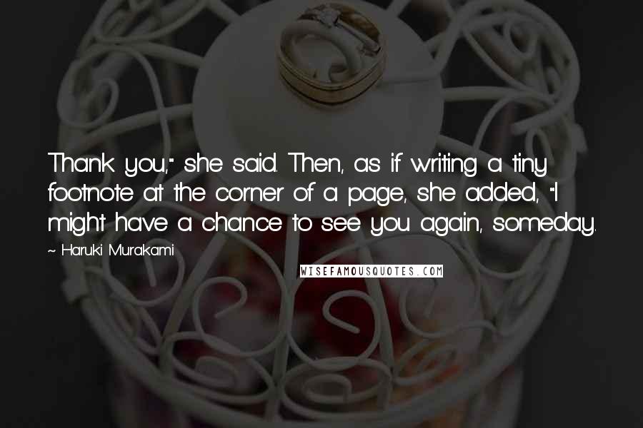 Haruki Murakami Quotes: Thank you," she said. Then, as if writing a tiny footnote at the corner of a page, she added, "I might have a chance to see you again, someday.