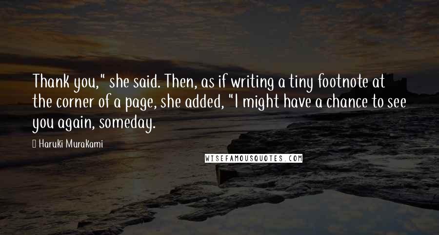 Haruki Murakami Quotes: Thank you," she said. Then, as if writing a tiny footnote at the corner of a page, she added, "I might have a chance to see you again, someday.