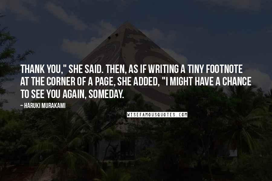 Haruki Murakami Quotes: Thank you," she said. Then, as if writing a tiny footnote at the corner of a page, she added, "I might have a chance to see you again, someday.