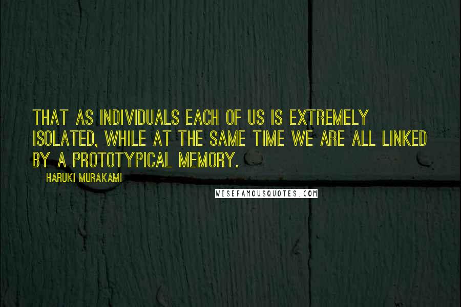 Haruki Murakami Quotes: That as individuals each of us is extremely isolated, while at the same time we are all linked by a prototypical memory.