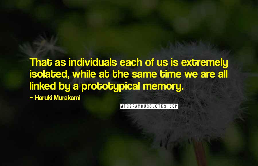 Haruki Murakami Quotes: That as individuals each of us is extremely isolated, while at the same time we are all linked by a prototypical memory.