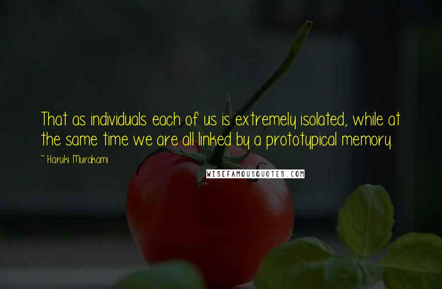 Haruki Murakami Quotes: That as individuals each of us is extremely isolated, while at the same time we are all linked by a prototypical memory.