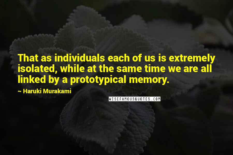 Haruki Murakami Quotes: That as individuals each of us is extremely isolated, while at the same time we are all linked by a prototypical memory.