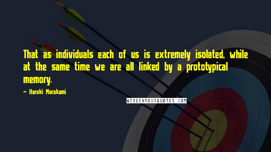 Haruki Murakami Quotes: That as individuals each of us is extremely isolated, while at the same time we are all linked by a prototypical memory.