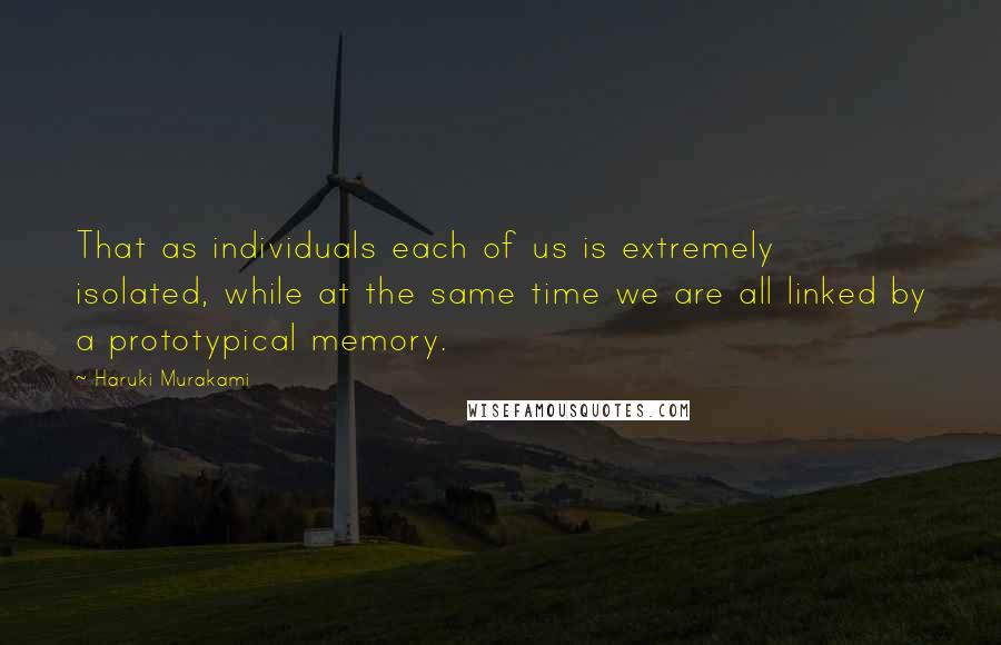 Haruki Murakami Quotes: That as individuals each of us is extremely isolated, while at the same time we are all linked by a prototypical memory.