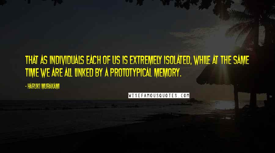 Haruki Murakami Quotes: That as individuals each of us is extremely isolated, while at the same time we are all linked by a prototypical memory.