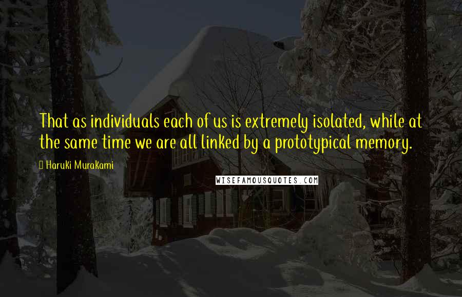 Haruki Murakami Quotes: That as individuals each of us is extremely isolated, while at the same time we are all linked by a prototypical memory.