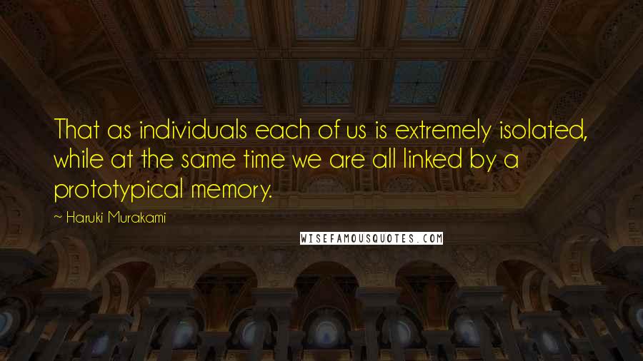 Haruki Murakami Quotes: That as individuals each of us is extremely isolated, while at the same time we are all linked by a prototypical memory.