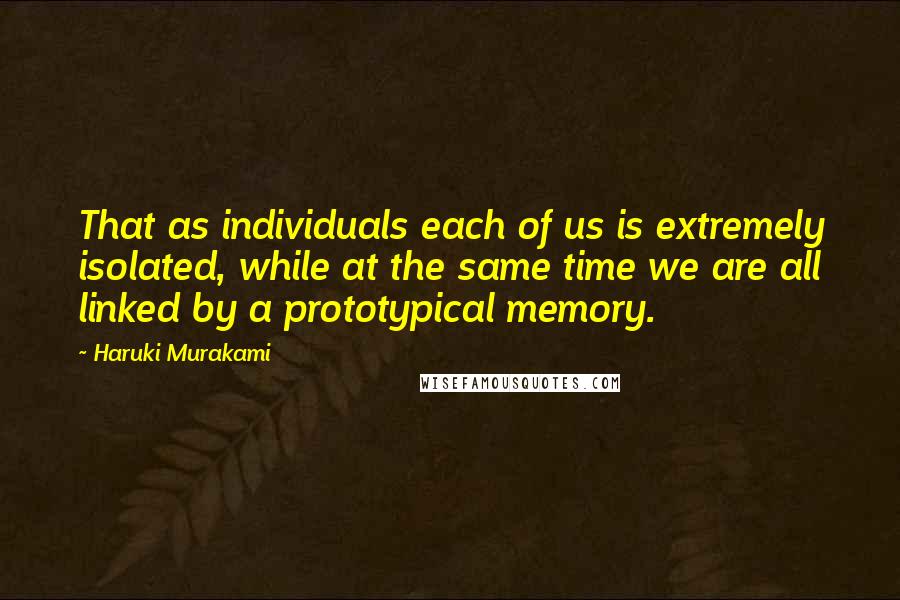 Haruki Murakami Quotes: That as individuals each of us is extremely isolated, while at the same time we are all linked by a prototypical memory.