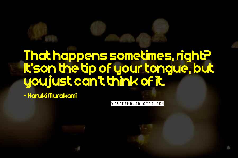 Haruki Murakami Quotes: That happens sometimes, right? It'son the tip of your tongue, but you just can't think of it.