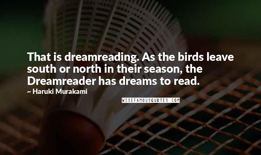 Haruki Murakami Quotes: That is dreamreading. As the birds leave south or north in their season, the Dreamreader has dreams to read.