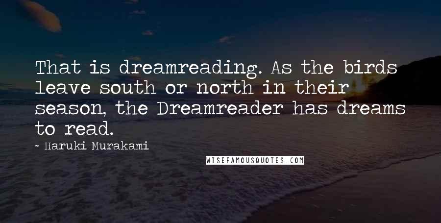Haruki Murakami Quotes: That is dreamreading. As the birds leave south or north in their season, the Dreamreader has dreams to read.