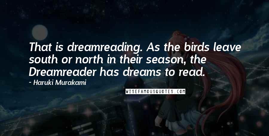 Haruki Murakami Quotes: That is dreamreading. As the birds leave south or north in their season, the Dreamreader has dreams to read.