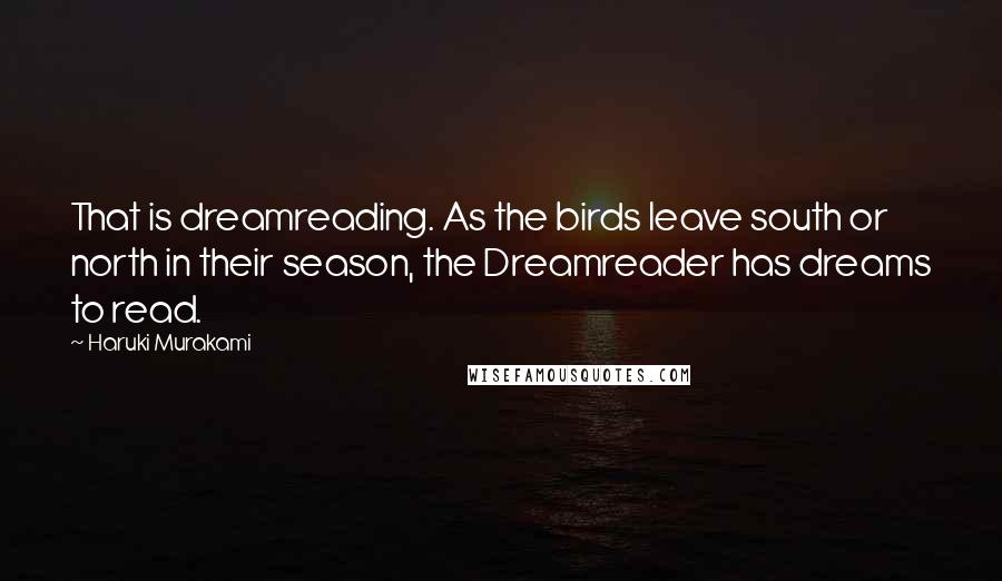 Haruki Murakami Quotes: That is dreamreading. As the birds leave south or north in their season, the Dreamreader has dreams to read.