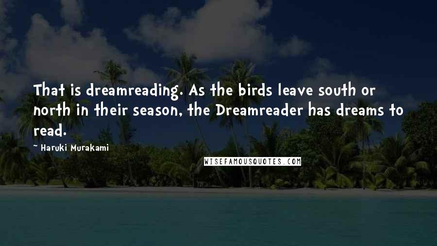Haruki Murakami Quotes: That is dreamreading. As the birds leave south or north in their season, the Dreamreader has dreams to read.