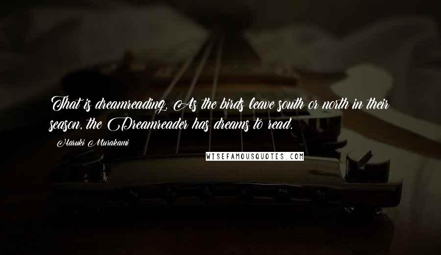 Haruki Murakami Quotes: That is dreamreading. As the birds leave south or north in their season, the Dreamreader has dreams to read.