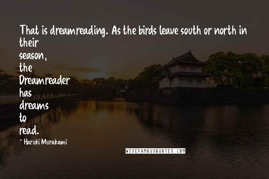 Haruki Murakami Quotes: That is dreamreading. As the birds leave south or north in their season, the Dreamreader has dreams to read.