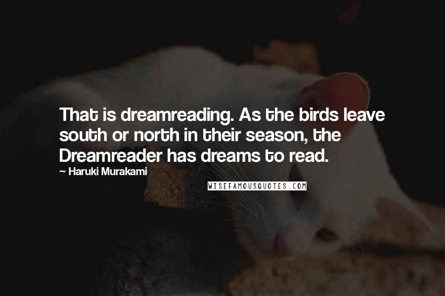 Haruki Murakami Quotes: That is dreamreading. As the birds leave south or north in their season, the Dreamreader has dreams to read.