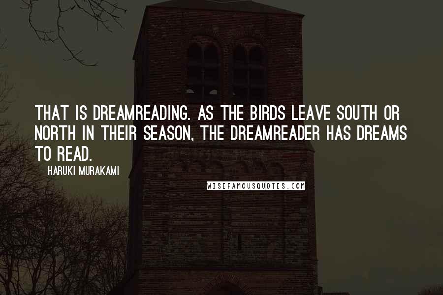 Haruki Murakami Quotes: That is dreamreading. As the birds leave south or north in their season, the Dreamreader has dreams to read.