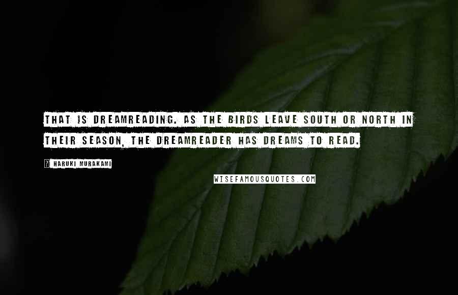 Haruki Murakami Quotes: That is dreamreading. As the birds leave south or north in their season, the Dreamreader has dreams to read.