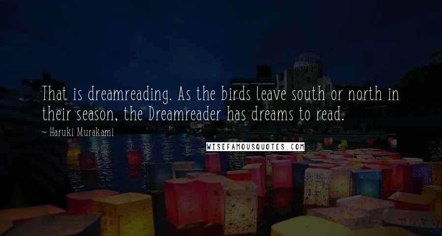 Haruki Murakami Quotes: That is dreamreading. As the birds leave south or north in their season, the Dreamreader has dreams to read.