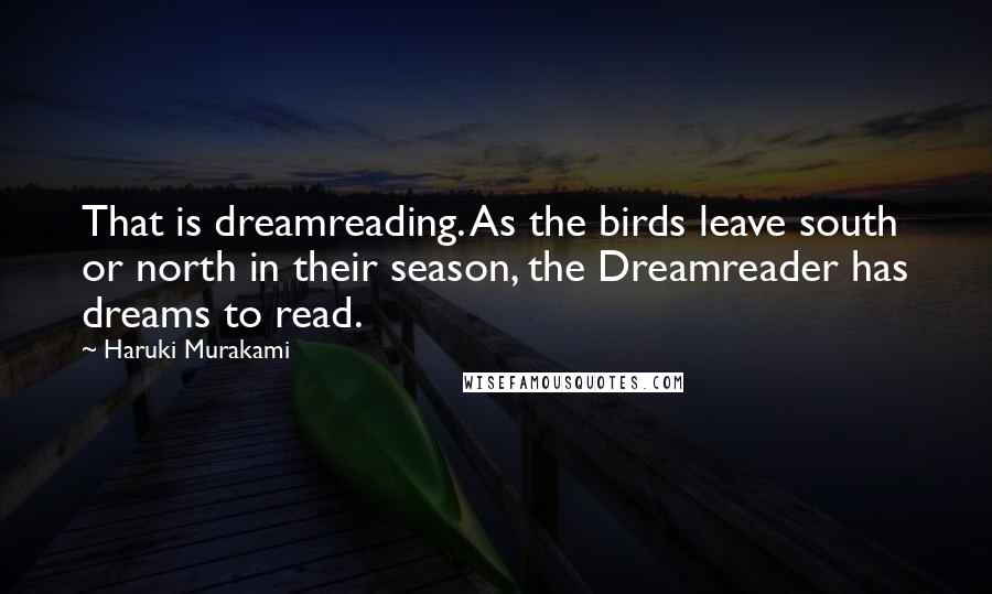 Haruki Murakami Quotes: That is dreamreading. As the birds leave south or north in their season, the Dreamreader has dreams to read.