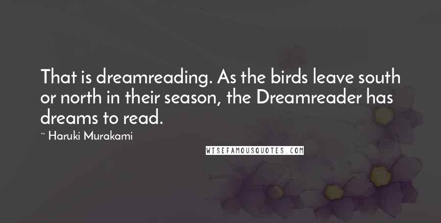 Haruki Murakami Quotes: That is dreamreading. As the birds leave south or north in their season, the Dreamreader has dreams to read.