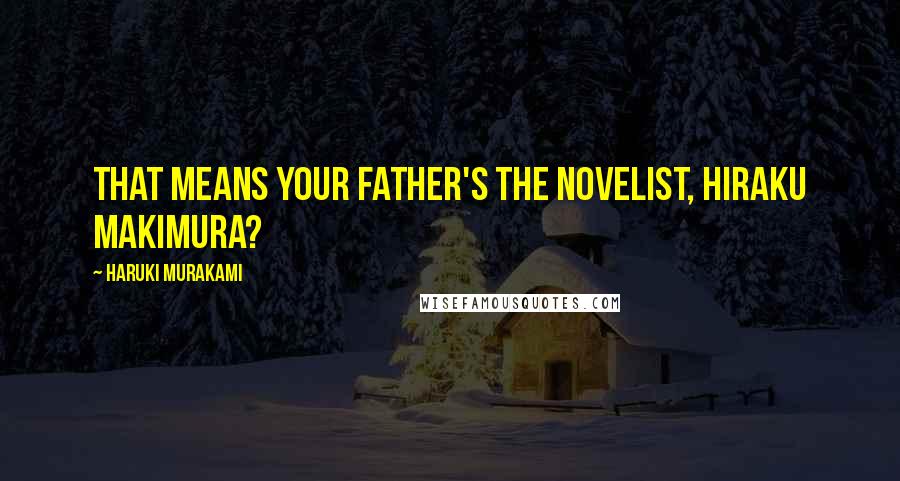 Haruki Murakami Quotes: that means your father's the novelist, Hiraku Makimura?