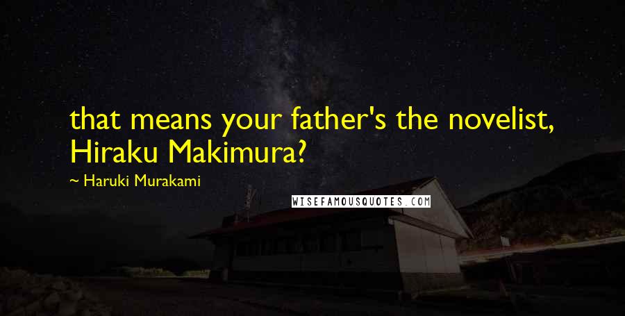Haruki Murakami Quotes: that means your father's the novelist, Hiraku Makimura?