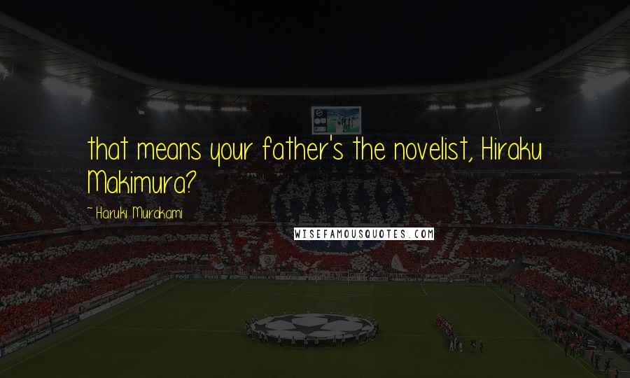 Haruki Murakami Quotes: that means your father's the novelist, Hiraku Makimura?