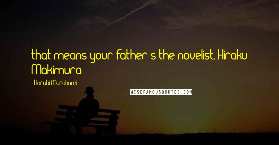 Haruki Murakami Quotes: that means your father's the novelist, Hiraku Makimura?