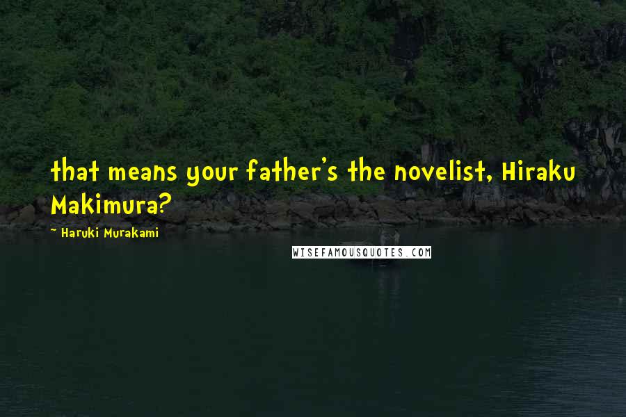 Haruki Murakami Quotes: that means your father's the novelist, Hiraku Makimura?