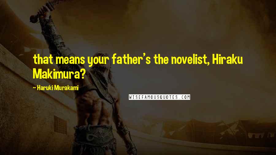Haruki Murakami Quotes: that means your father's the novelist, Hiraku Makimura?