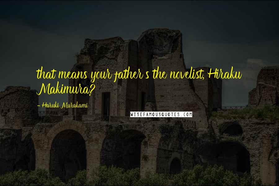 Haruki Murakami Quotes: that means your father's the novelist, Hiraku Makimura?