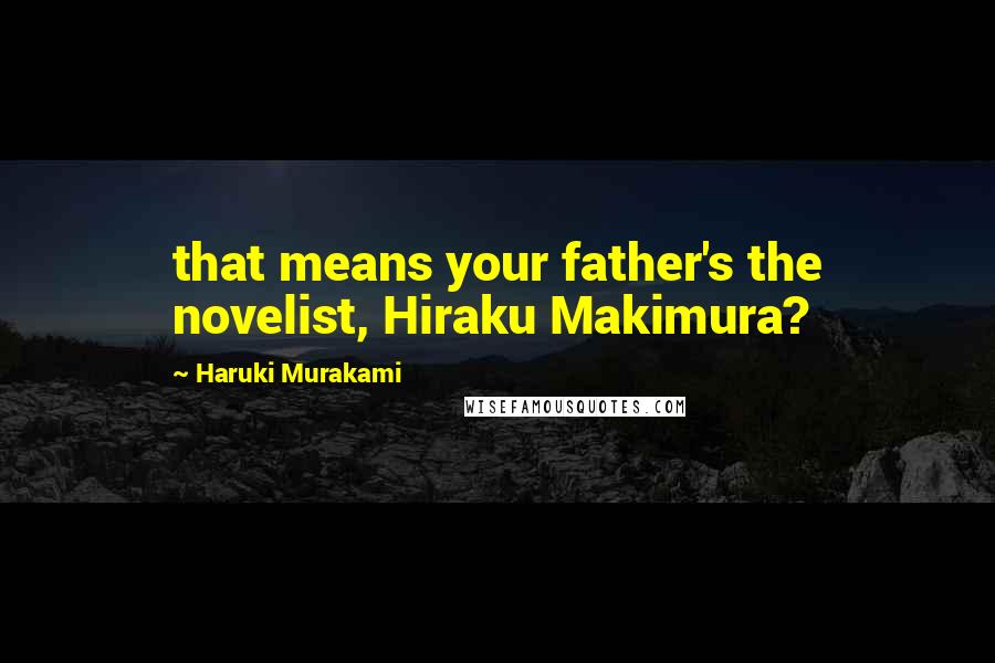 Haruki Murakami Quotes: that means your father's the novelist, Hiraku Makimura?
