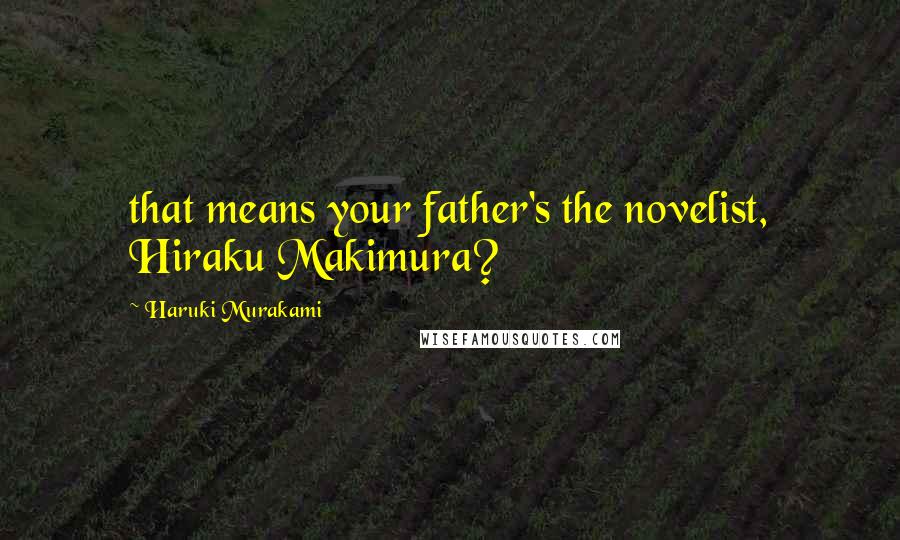 Haruki Murakami Quotes: that means your father's the novelist, Hiraku Makimura?
