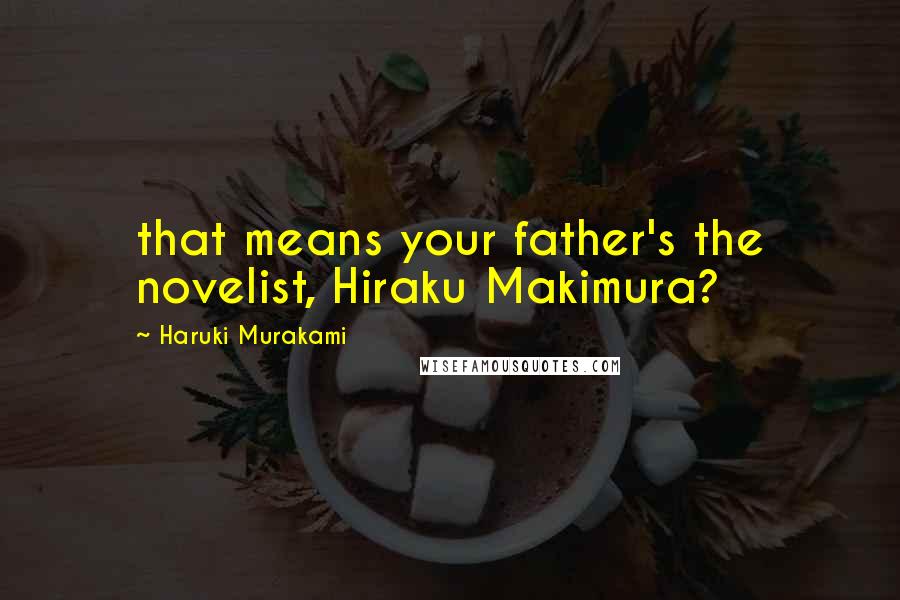 Haruki Murakami Quotes: that means your father's the novelist, Hiraku Makimura?